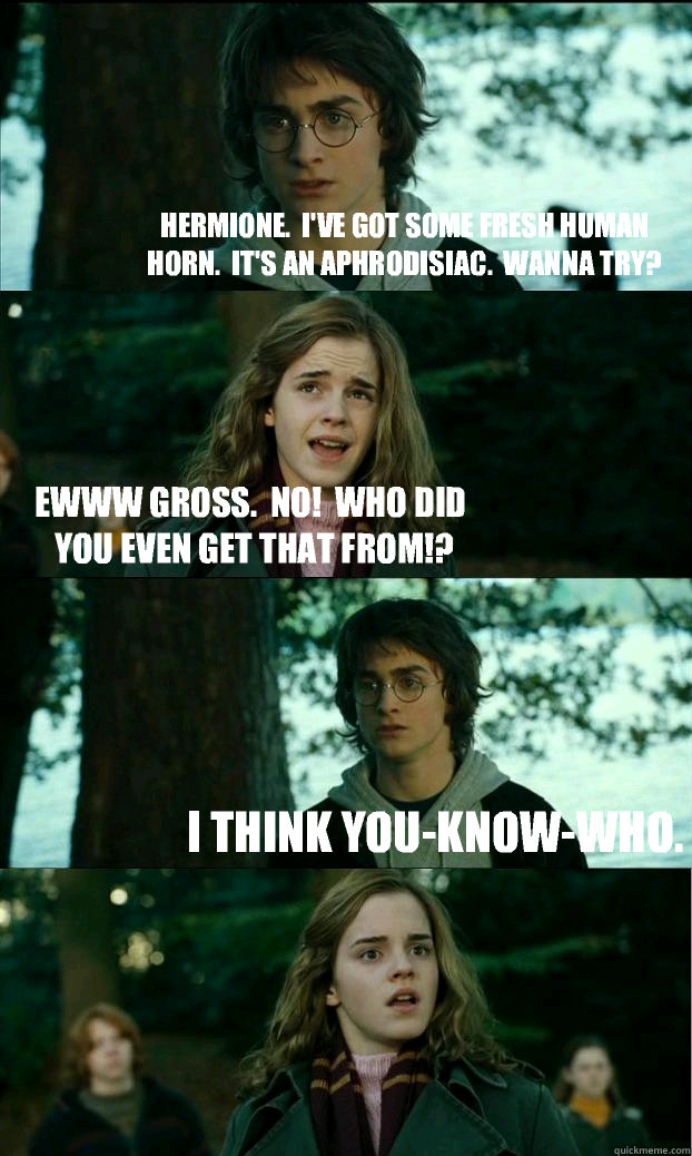  Hermione.  I've got some fresh human horn.  It's an aphrodisiac.  Wanna try? Ewww gross.  No!  Who did you even get that from!? I think You-know-who.  Horny Harry