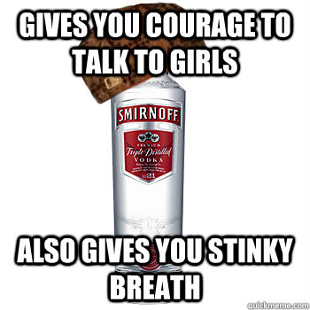 gives you courage to talk to girls also gives you stinky breath  Scumbag Alcohol