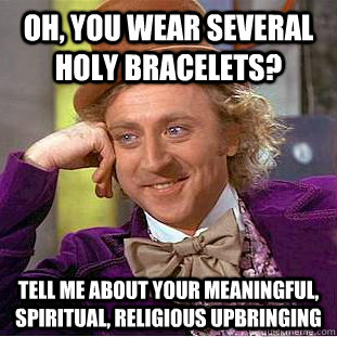 oh, you wear several holy bracelets? Tell me about your meaningful, spiritual, religious upbringing  Condescending Wonka