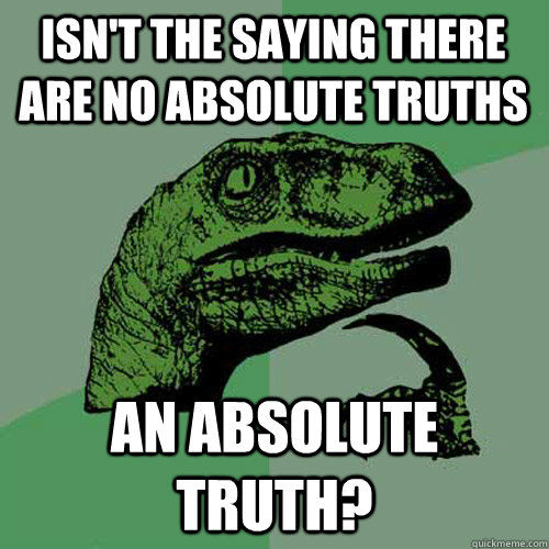 Isn't the saying there are no absolute truths an absolute truth? - Isn't the saying there are no absolute truths an absolute truth?  Philosoraptor