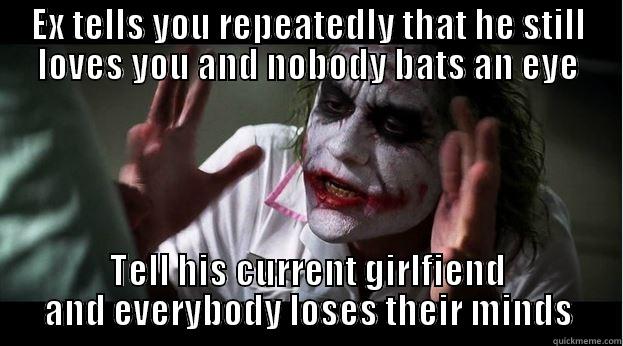 After I found out that she fully supports him, I couldnt help myself - EX TELLS YOU REPEATEDLY THAT HE STILL LOVES YOU AND NOBODY BATS AN EYE TELL HIS CURRENT GIRLFIEND AND EVERYBODY LOSES THEIR MINDS Joker Mind Loss