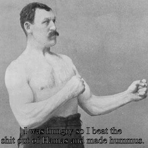  I WAS HUNGRY SO I BEAT THE SHIT OUT OF HAMAS AND MADE HUMMUS. overly manly man