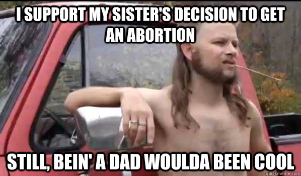 i support my sister's decision to get an abortion still, bein' a dad woulda been cool  Almost Politically Correct Redneck