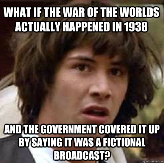 what if the war of the worlds actually happened in 1938 and the government covered it up by saying it was a fictional broadcast? - what if the war of the worlds actually happened in 1938 and the government covered it up by saying it was a fictional broadcast?  conspiracy keanu