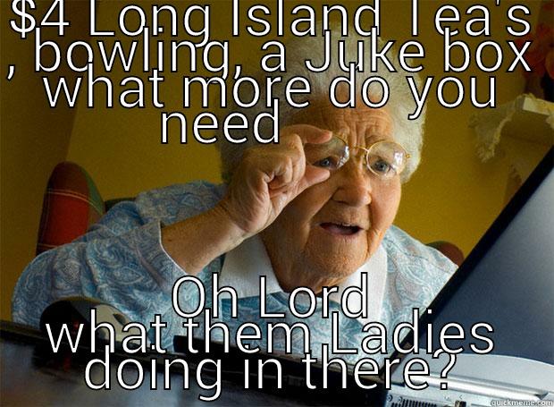 $4 LONG ISLAND TEA'S , BOWLING, A JUKE BOX WHAT MORE DO YOU NEED        OH LORD WHAT THEM LADIES DOING IN THERE? Grandma finds the Internet