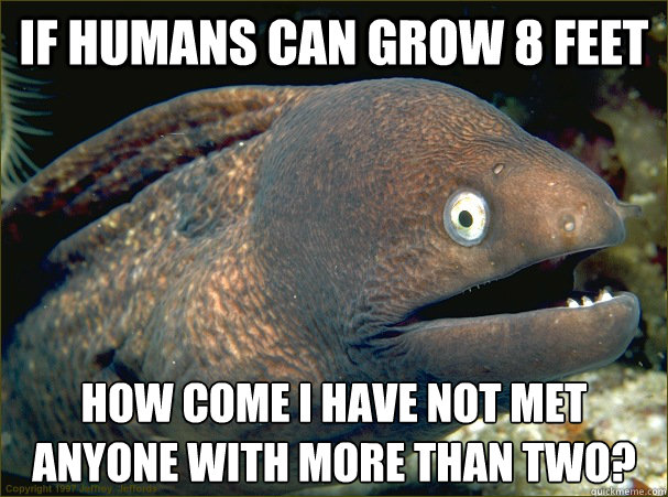 If humans can grow 8 feet How come i have not met anyone with more than two? - If humans can grow 8 feet How come i have not met anyone with more than two?  Bad Joke Eel