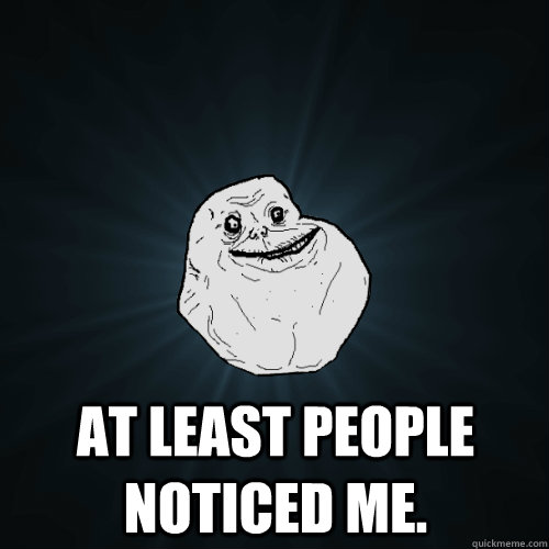  At least people noticed me. -  At least people noticed me.  Forever Alone