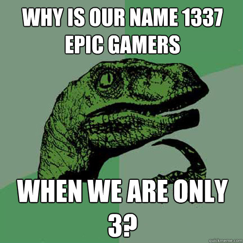 why is our name 1337 epic gamers when we are only 3? - why is our name 1337 epic gamers when we are only 3?  Philosoraptor