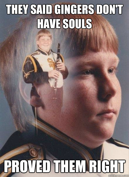 They said Gingers don't have souls Proved them right  PTSD Clarinet Boy