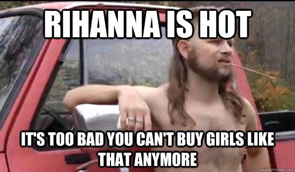 rihanna is hot it's too bad you can't buy girls like that anymore  Almost Politically Correct Redneck