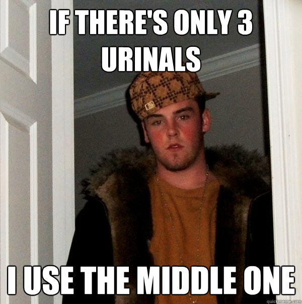 if there's only 3 urinals i use the middle one  Scumbag Steve