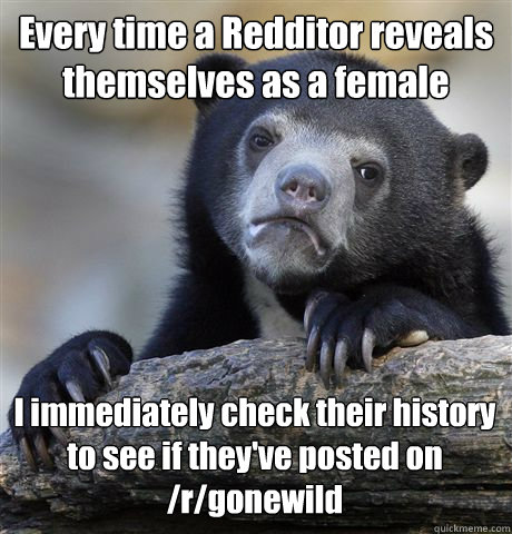 Every time a Redditor reveals themselves as a female I immediately check their history to see if they've posted on /r/gonewild  - Every time a Redditor reveals themselves as a female I immediately check their history to see if they've posted on /r/gonewild   Confession Bear