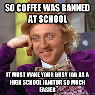 So coffee was banned at school It must make your busy job as a high school janitor so much easier  Condescending Wonka