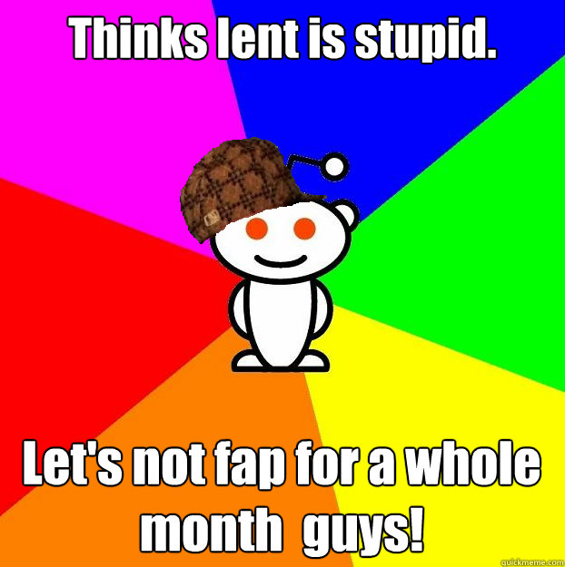 Thinks lent is stupid. Let's not fap for a whole month  guys!  Scumbag Redditor