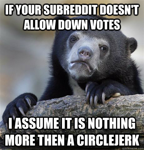 If your subreddit doesn't allow down votes I assume it is nothing more then a circlejerk  Confession Bear