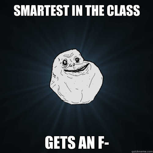 smartest in the class gets an f- - smartest in the class gets an f-  Forever Alone