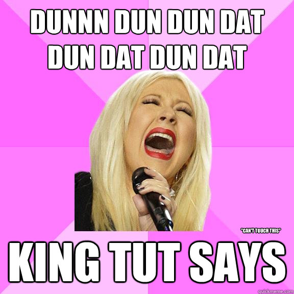 Dunnn dun dun dat dun dat dun dat King tut says 