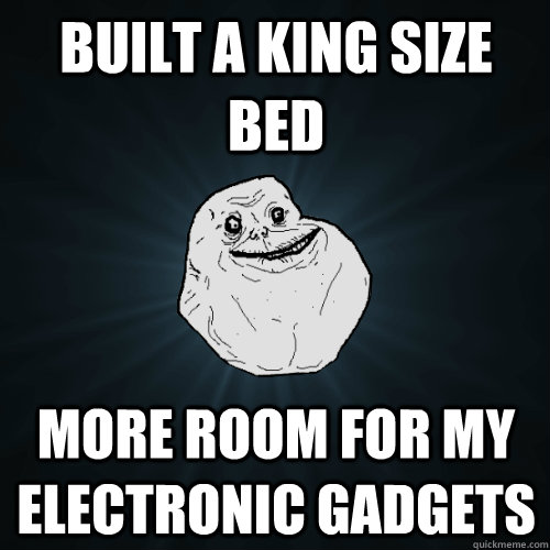 Built a king size bed more room for my electronic gadgets  Forever Alone