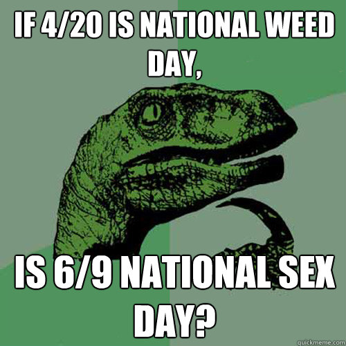 IF 4/20 IS NATIONAL WEED DAY, IS 6/9 NATIONAL SEX DAY?   Philosoraptor