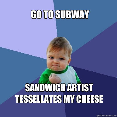 Go to subway sandwich artist tessellates my cheese - Go to subway sandwich artist tessellates my cheese  Success Kid