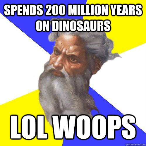 spends 200 million years on dinosaurs lol woops  Advice God