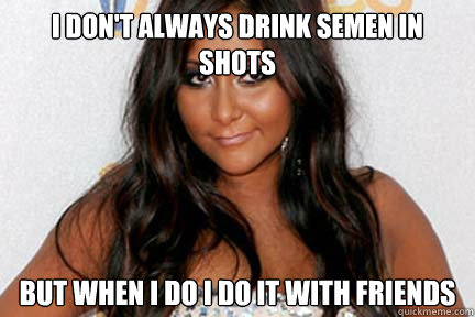 I don't always drink semen in shots  But when i do i do it with friends  