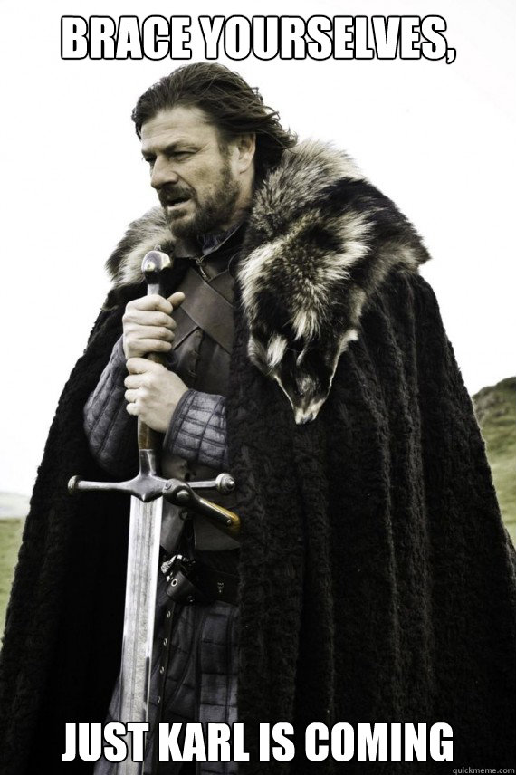 Brace yourselves, Just karl is coming  Brace yourself