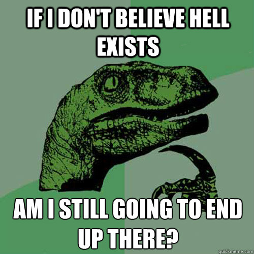 If i don't believe hell exists  am i still going to end up there?  Philosoraptor