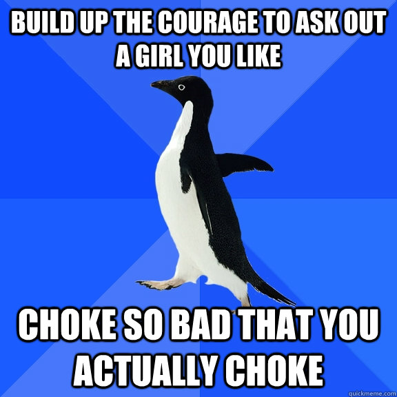 build up the courage to ask out a girl you like Choke so bad that you actually choke  Socially Awkward Penguin