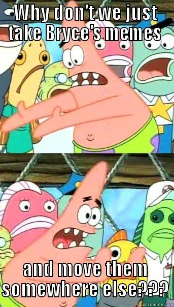 WHY DON'T WE JUST TAKE BRYCE'S MEMES AND MOVE THEM SOMEWHERE ELSE??? Push it somewhere else Patrick