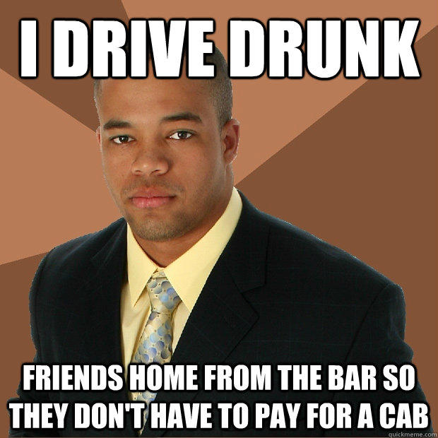 I drive drunk Friends home from the bar so they don't have to pay for a cab - I drive drunk Friends home from the bar so they don't have to pay for a cab  Successful Black Man