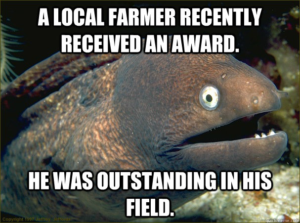 A Local farmer recently received an award. He was outstanding in his field.  Bad Joke Eel