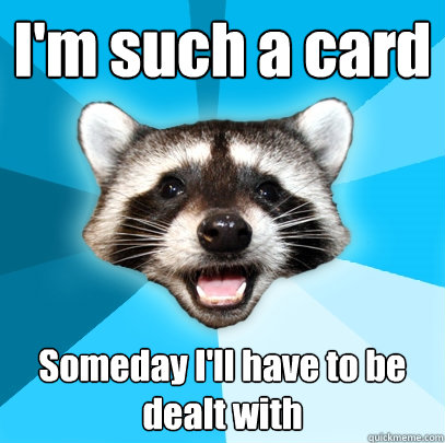 I'm such a card Someday I'll have to be dealt with  Lame Pun Coon