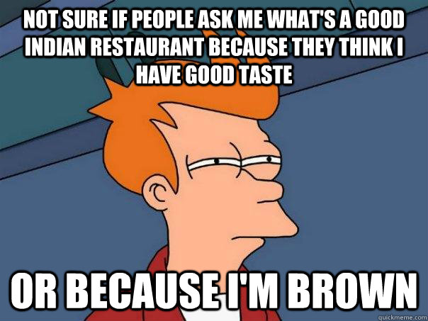 Not sure if people ask me what's a good Indian restaurant because they think I have good taste Or because I'm Brown  Futurama Fry