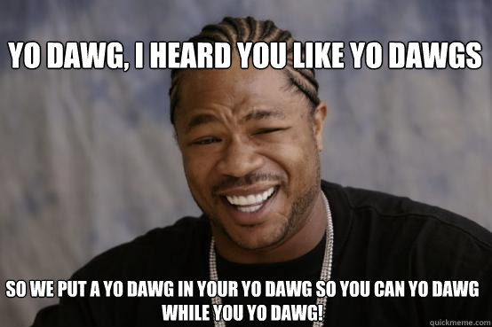 Yo dawg, I heard you like Yo DAWGS so we put a yo dawg in your yo dawg so you can yo dawg while you yo dawg! - Yo dawg, I heard you like Yo DAWGS so we put a yo dawg in your yo dawg so you can yo dawg while you yo dawg!  YO DAWG