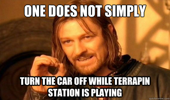 one does not simply Turn the car off while Terrapin station is playing  