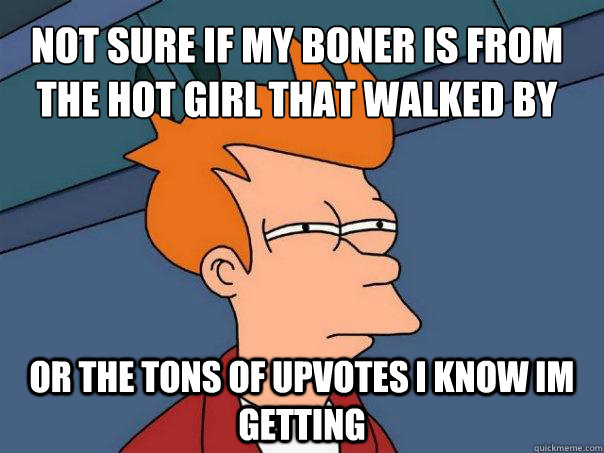 not sure if my boner is from the hot girl that walked by or the tons of upvotes i know im getting  Futurama Fry