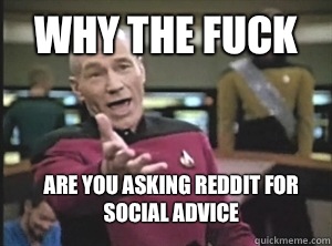 Why the fuck Are you asking reddit for social advice  Annoyed Picard