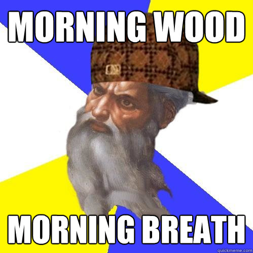 morning wood morning breath - morning wood morning breath  Scumbag Advice God