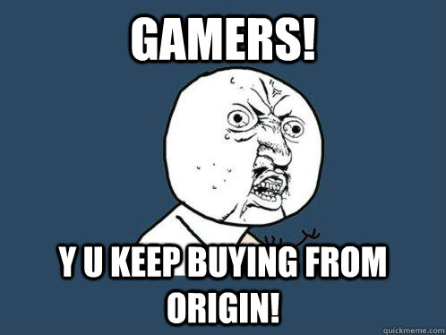 gamers! y u keep buying from Origin!  Y U No