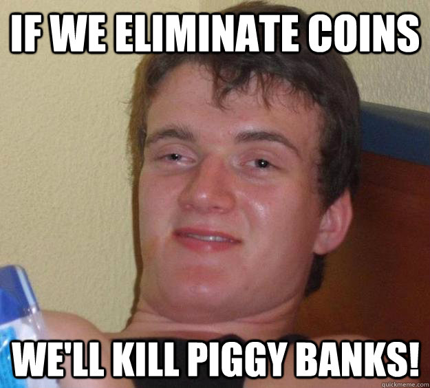 If we eliminate coins We'll kill piggy banks!  10 Guy