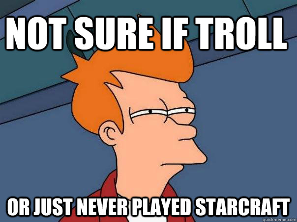 Not sure if troll Or just never played starcraft  Futurama Fry