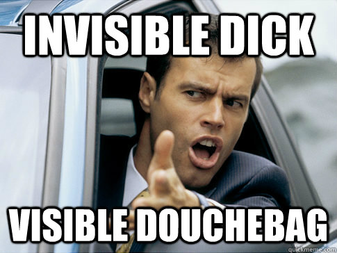 invisible dick visible douchebag  Asshole driver