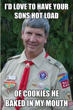 i'd love to have your sons hot load of cookies he baked in my mouth - i'd love to have your sons hot load of cookies he baked in my mouth  Harmless Scout Leader