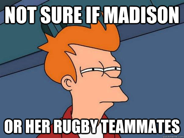 Not sure if Madison Or her rugby teammates  Futurama Fry