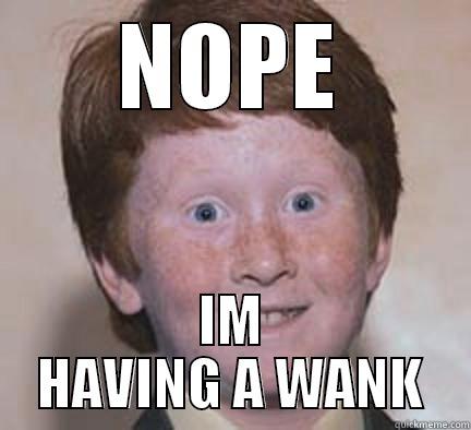 NOPE IM HAVING A WANK Over Confident Ginger