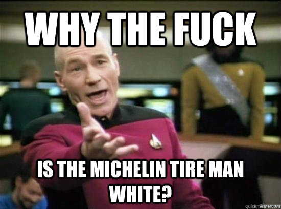 Why the fuck Is the michelin tire man white? - Why the fuck Is the michelin tire man white?  Annoyed Picard HD