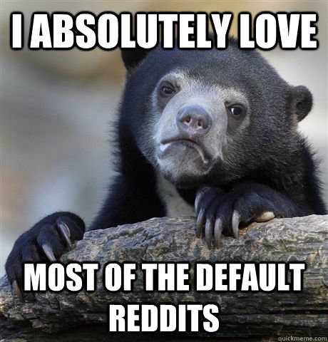 I absolutely love Most of the default reddits - I absolutely love Most of the default reddits  Confession Bear