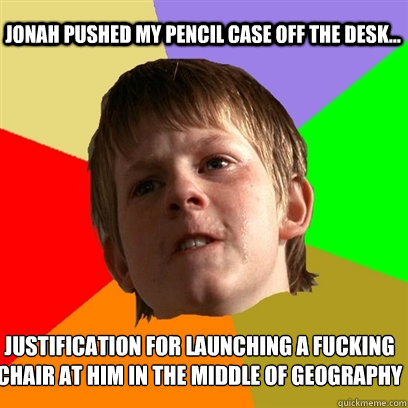 jonah pushed my pencil case off the desk... justification for launching a fucking chair at him in the middle of geography  Angry School Boy