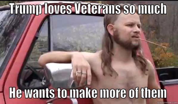 TRUMP LOVES VETERANS SO MUCH HE WANTS TO MAKE MORE OF THEM Almost Politically Correct Redneck